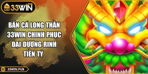 Bắn Cá Long Thần 33WIN Chinh Phục Đại Dương Rinh Tiền Tỷ